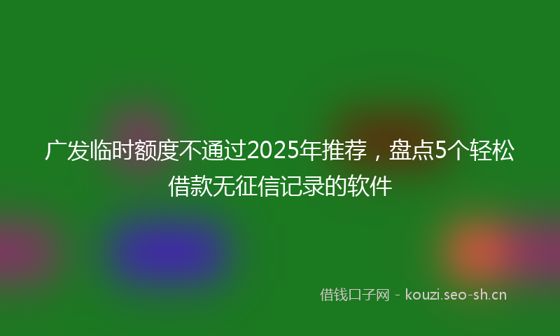 广发临时额度不通过2025年推荐，盘点5个轻松借款无征信记录的软件