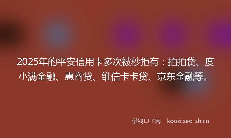 2025年的平安信用卡多次被秒拒有:拍拍贷、度小满金融、惠商贷、维信卡卡贷、京东金融等。