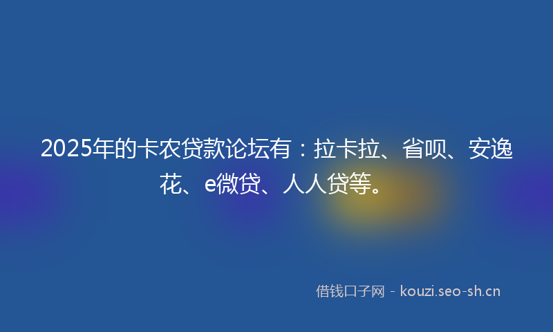 2025年的卡农贷款论坛有：拉卡拉、省呗、安逸花、e微贷、人人贷等。