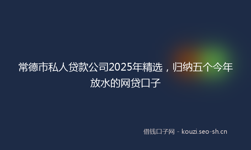 常德市私人贷款公司2025年精选，归纳五个今年放水的网贷口子