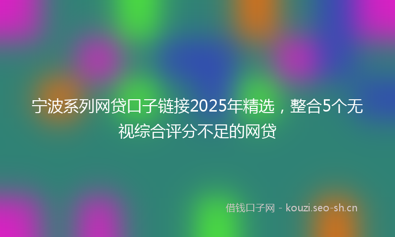 宁波系列网贷口子链接2025年精选，整合5个无视综合评分不足的网贷