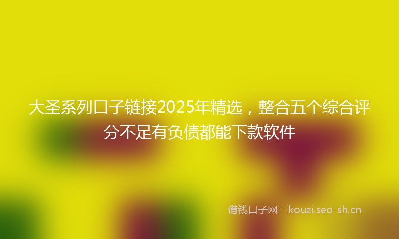 大圣系列口子链接2025年精选，整合五个综合评分不足有负债都能下款软件