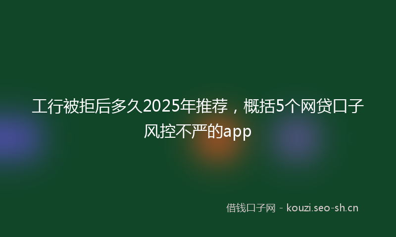 工行被拒后多久2025年推荐，概括5个网贷口子风控不严的app