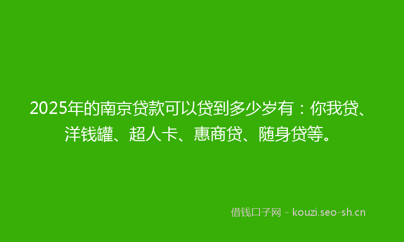 2025年的南京贷款可以贷到多少岁有:你我贷、洋钱罐、超人卡、惠商贷、随身贷等。