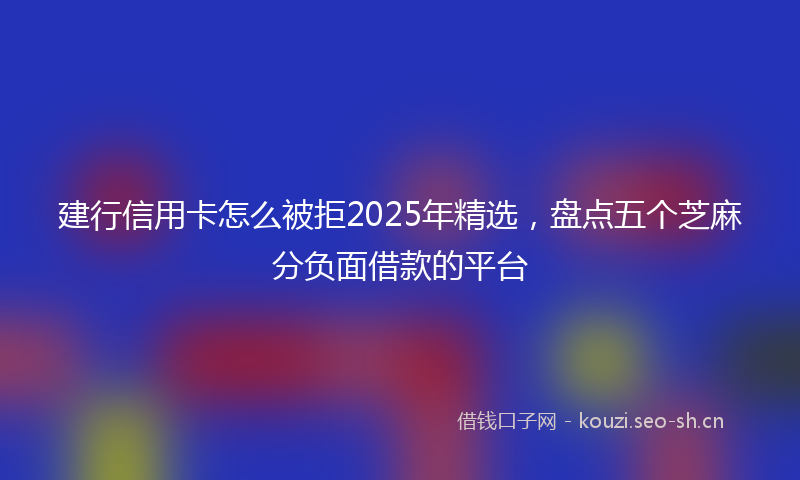 建行信用卡怎么被拒2025年精选，盘点五个芝麻分负面借款的平台
