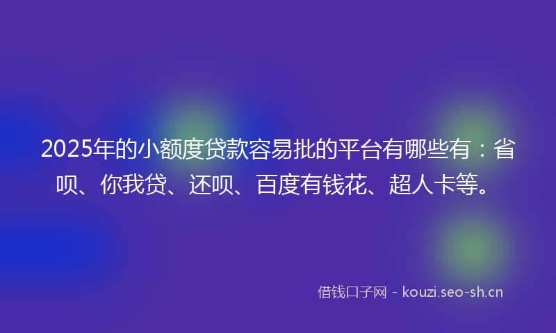 2025年的小额度贷款容易批的平台有哪些有：省呗、你我贷、还呗、百度有钱花、超人卡等。
