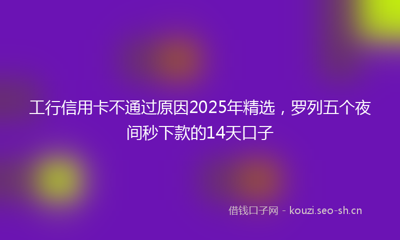 工行信用卡不通过原因2025年精选,罗列五个夜间秒下款的14天口子