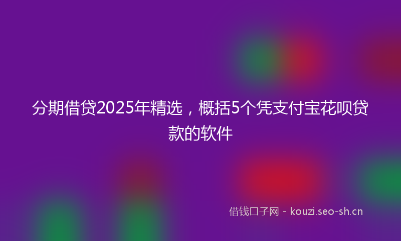 分期借贷2025年精选，概括5个凭支付宝花呗贷款的软件