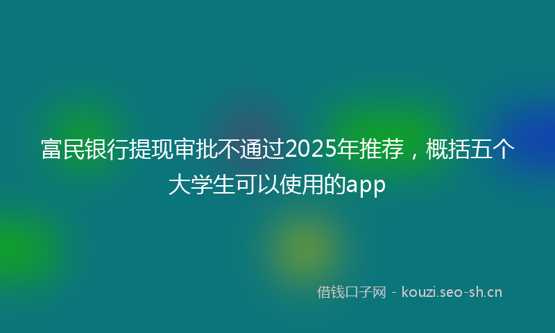 富民银行提现审批不通过2025年推荐，概括五个大学生可以使用的app