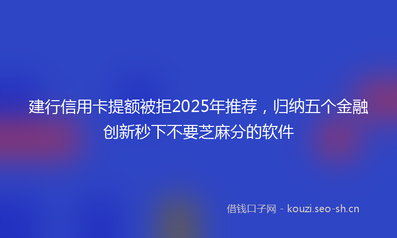 建行信用卡提额被拒2025年推荐，归纳五个金融创新秒下不要芝麻分的软件