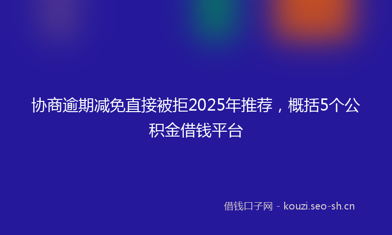协商逾期减免直接被拒2025年推荐，概括5个公积金借钱平台