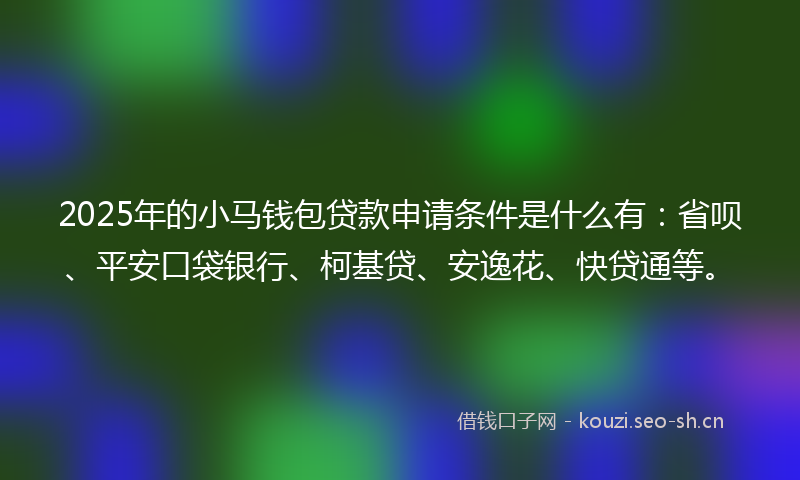 2025年的小马钱包贷款申请条件是什么有：省呗、平安口袋银行、柯基贷、安逸花、快贷通等。