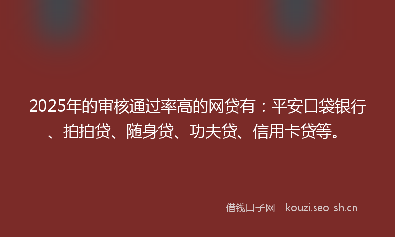 2025年的审核通过率高的网贷有:平安口袋银行、拍拍贷、随身贷、功夫贷、信用卡贷等。