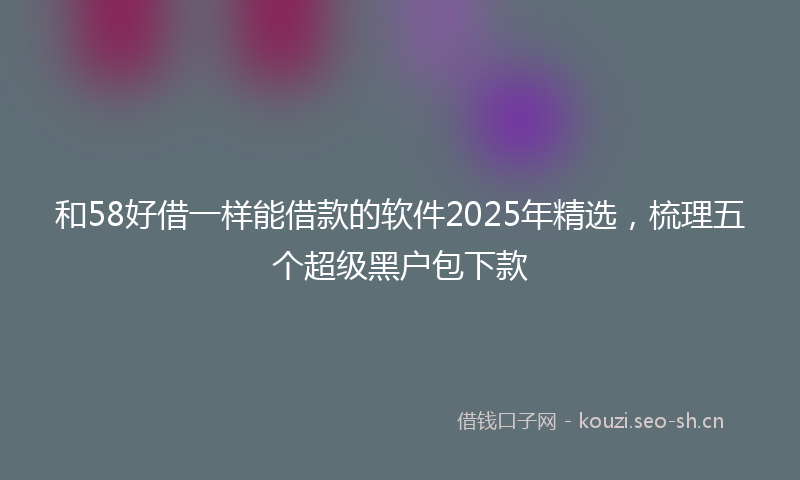 和58好借一样能借款的软件2025年精选，梳理五个超级黑户包下款