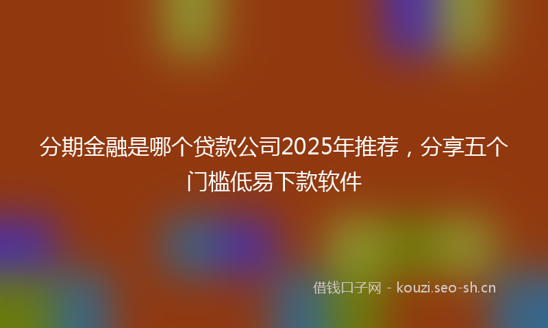 分期金融是哪个贷款公司2025年推荐，分享五个门槛低易下款软件