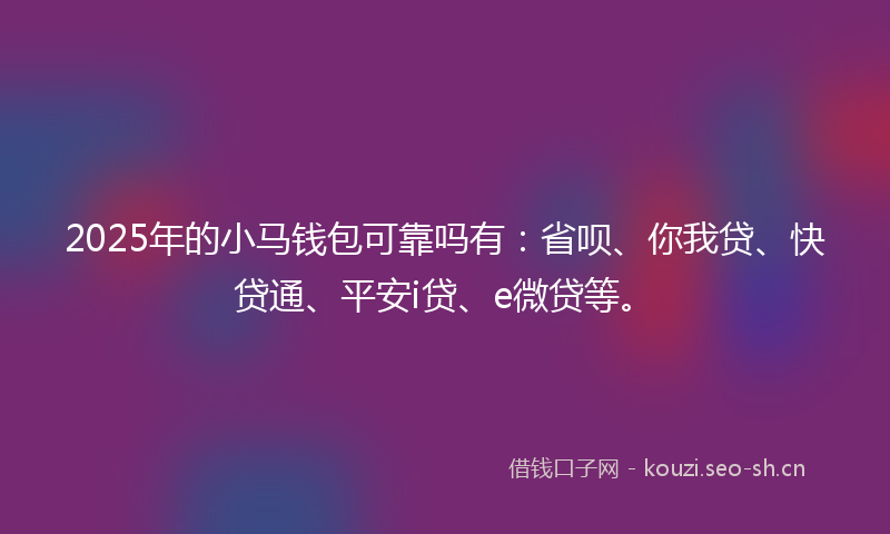 2025年的小马钱包可靠吗有:省呗、你我贷、快贷通、平安i贷、e微贷等。