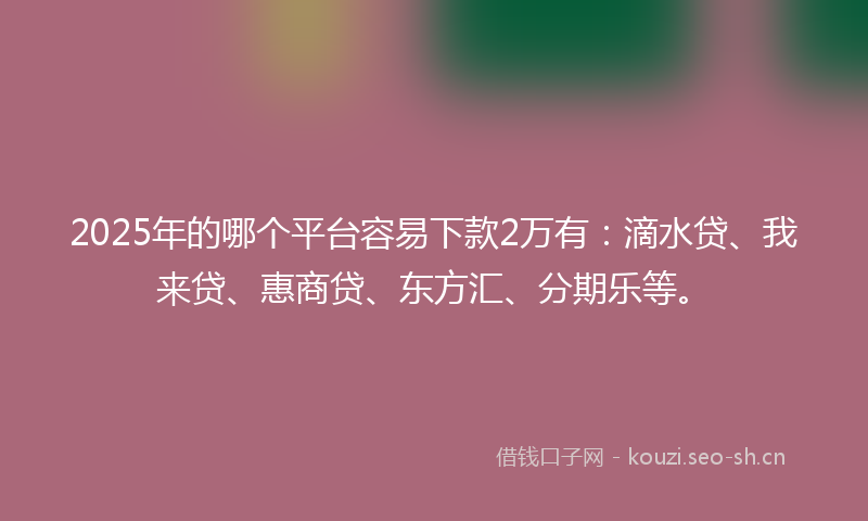 2025年的哪个平台容易下款2万有：滴水贷、我来贷、惠商贷、东方汇、分期乐等。