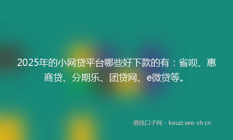 2025年的小网贷平台哪些好下款的有：省呗、惠商贷、分期乐、团贷网、e微贷等。