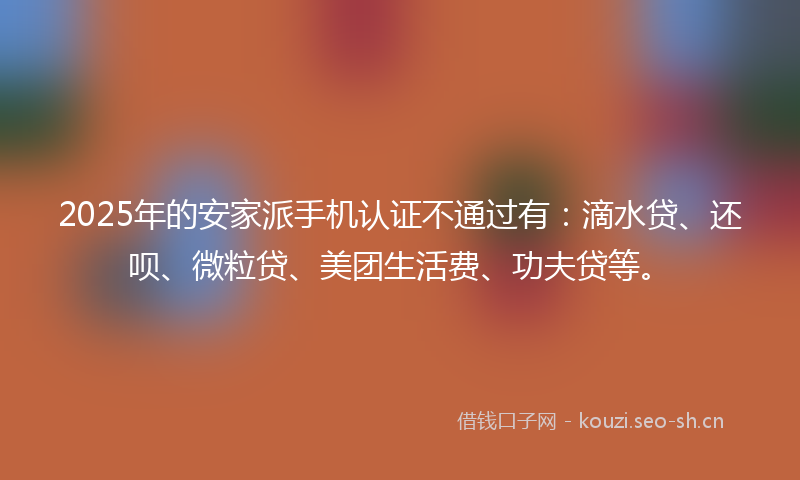 2025年的安家派手机认证不通过有：滴水贷、还呗、微粒贷、美团生活费、功夫贷等。