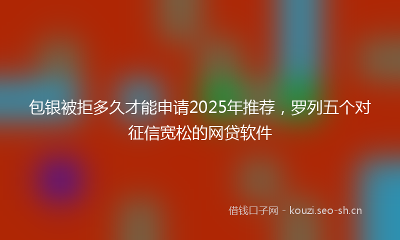 包银被拒多久才能申请2025年推荐,罗列五个对征信宽松的网贷软件