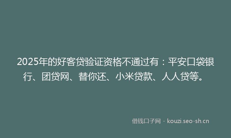 2025年的好客贷验证资格不通过有：平安口袋银行、团贷网、替你还、小米贷款、人人贷等。