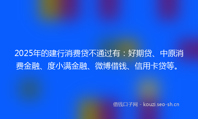 2025年的建行消费贷不通过有：好期贷、中原消费金融、度小满金融、微博借钱、信用卡贷等。