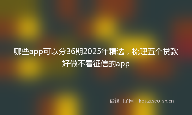 哪些app可以分36期2025年精选，梳理五个贷款好做不看征信的app