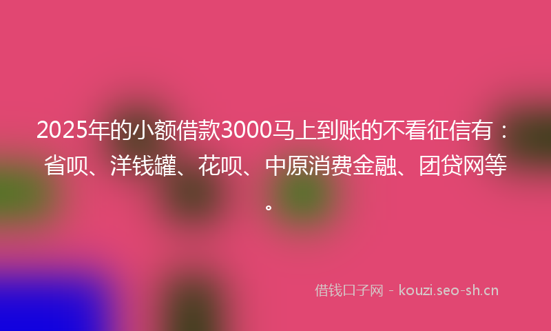 2025年的小额借款3000马上到账的不看征信有:省呗、洋钱罐、花呗、中原消费金融、团贷网等。