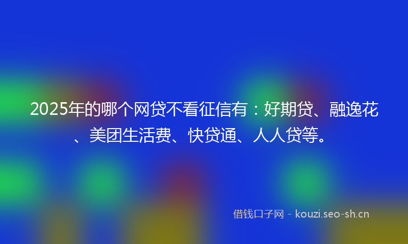 2025年的哪个网贷不看征信有：好期贷、融逸花、美团生活费、快贷通、人人贷等。