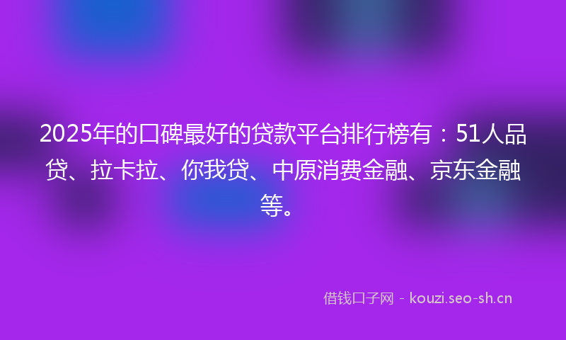 2025年的口碑最好的贷款平台排行榜有：51人品贷、拉卡拉、你我贷、中原消费金融、京东金融等。
