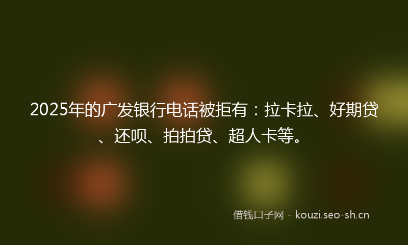 2025年的广发银行电话被拒有：拉卡拉、好期贷、还呗、拍拍贷、超人卡等。