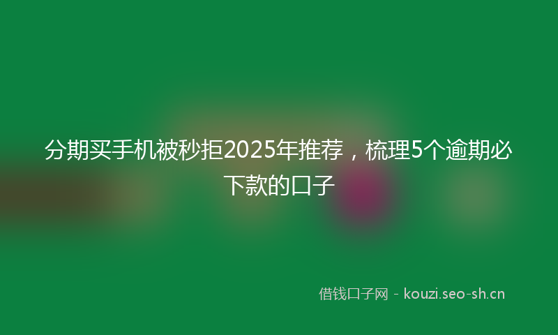 分期买手机被秒拒2025年推荐,梳理5个逾期必下款的口子