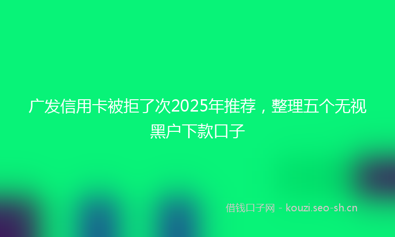 广发信用卡被拒了次2025年推荐，整理五个无视黑户下款口子