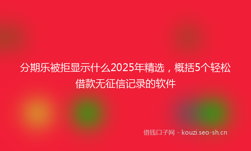 分期乐被拒显示什么2025年精选，概括5个轻松借款无征信记录的软件