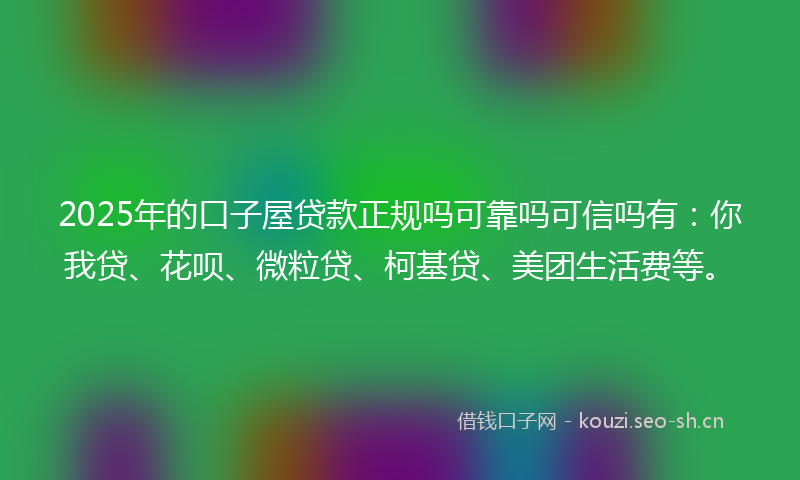2025年的口子屋贷款正规吗可靠吗可信吗有:你我贷、花呗、微粒贷、柯基贷、美团生活费等。