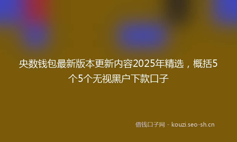 央数钱包最新版本更新内容2025年精选，概括5个5个无视黑户下款口子