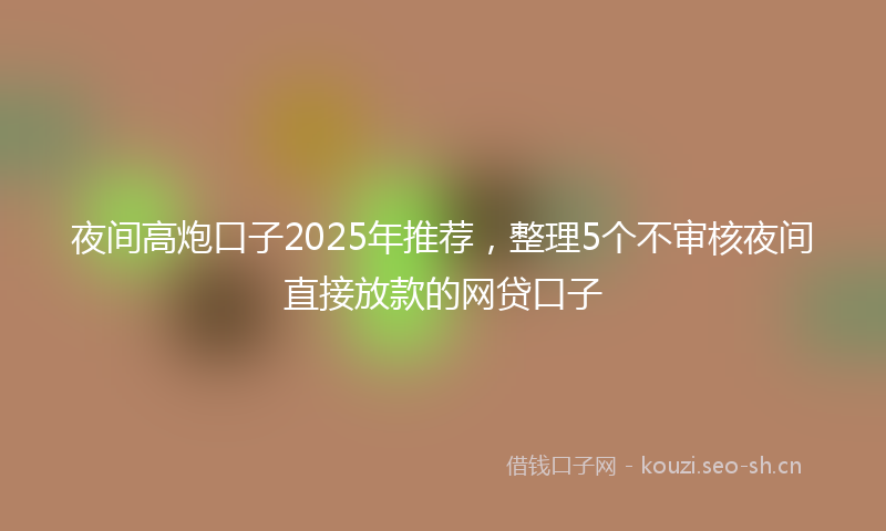 夜间高炮口子2025年推荐，整理5个不审核夜间直接放款的网贷口子