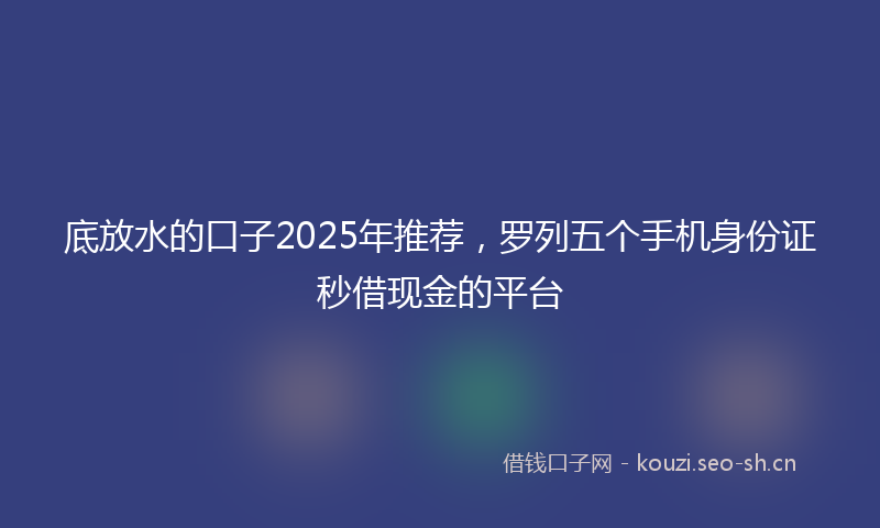 底放水的口子2025年推荐，罗列五个手机身份证秒借现金的平台