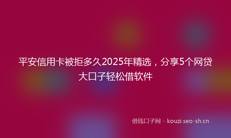 平安信用卡被拒多久2025年精选，分享5个网贷大口子轻松借软件