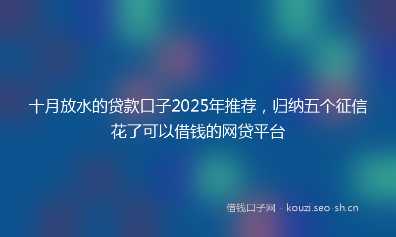 十月放水的贷款口子2025年推荐，归纳五个征信花了可以借钱的网贷平台