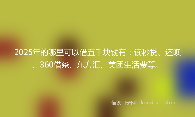 2025年的哪里可以借五千块钱有：读秒贷、还呗、360借条、东方汇、美团生活费等。