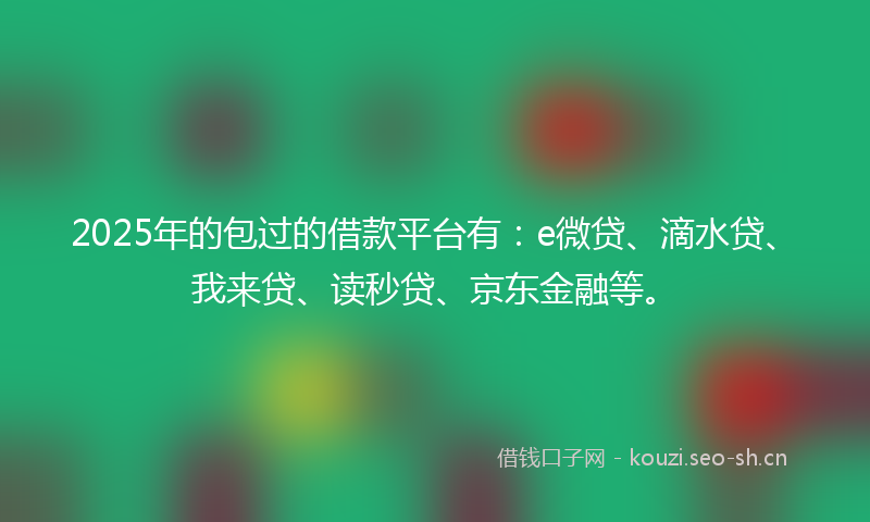 2025年的包过的借款平台有：e微贷、滴水贷、我来贷、读秒贷、京东金融等。
