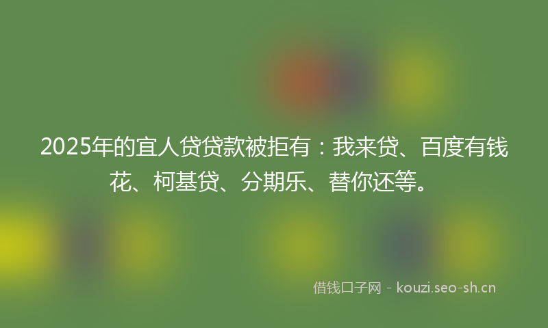 2025年的宜人贷贷款被拒有：我来贷、百度有钱花、柯基贷、分期乐、替你还等。