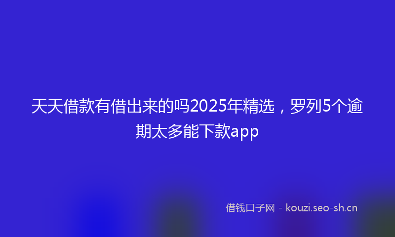 天天借款有借出来的吗2025年精选，罗列5个逾期太多能下款app