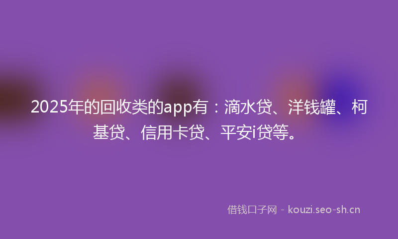 2025年的回收类的app有：滴水贷、洋钱罐、柯基贷、信用卡贷、平安i贷等。