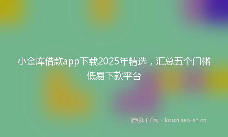 小金库借款app下载2025年精选，汇总五个门槛低易下款平台