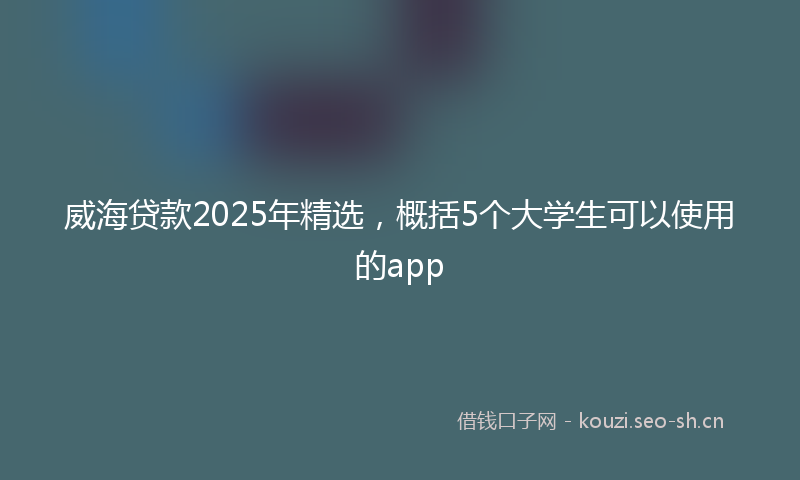 威海贷款2025年精选，概括5个大学生可以使用的app