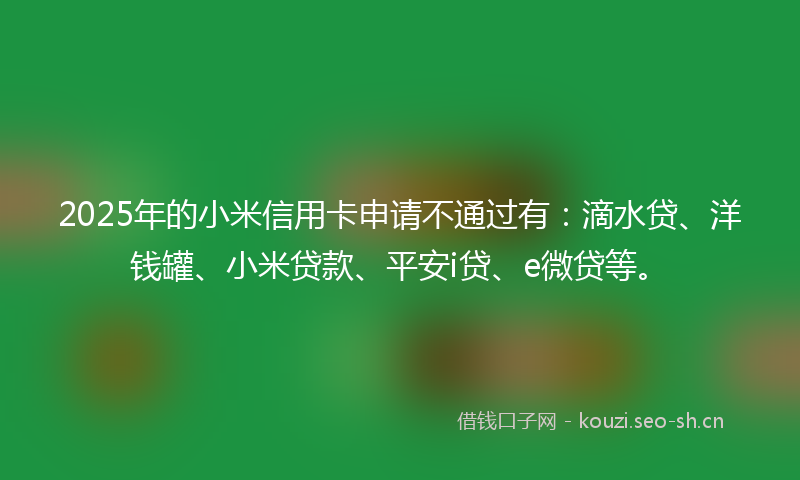 2025年的小米信用卡申请不通过有:滴水贷、洋钱罐、小米贷款、平安i贷、e微贷等。