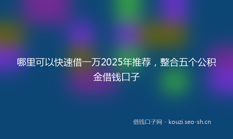 哪里可以快速借一万2025年推荐，整合五个公积金借钱口子
