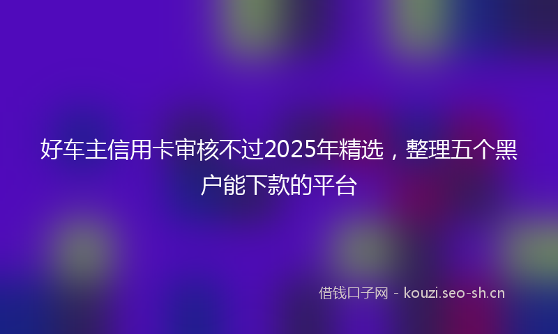 好车主信用卡审核不过2025年精选，整理五个黑户能下款的平台